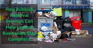 How Rubbish Removal Services Can Help London Businesses Stay Compliant